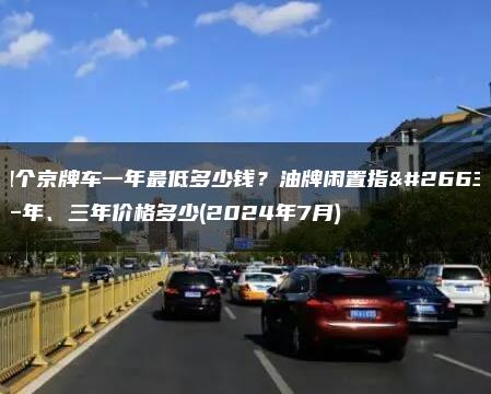 租个京牌车一年最低多少钱？油牌闲置指标一年、三年价格多少(2024年7月)