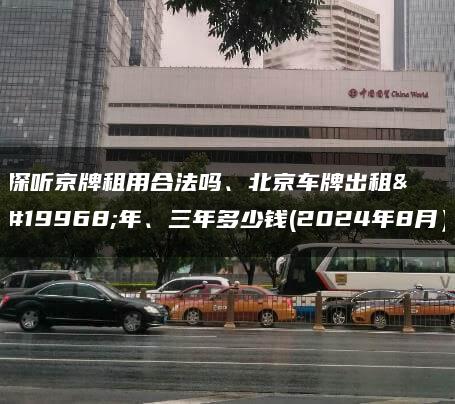 探听京牌租用合法吗、北京车牌出租一年、三年多少钱(2024年8月）