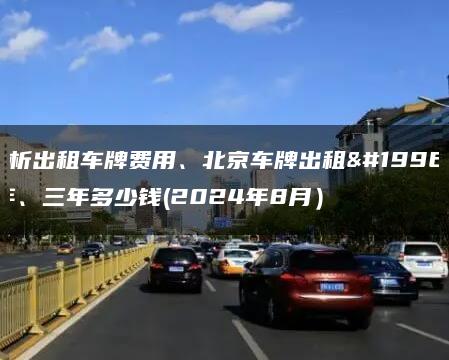 分析出租车牌费用、北京车牌出租一年、三年多少钱(2024年8月）