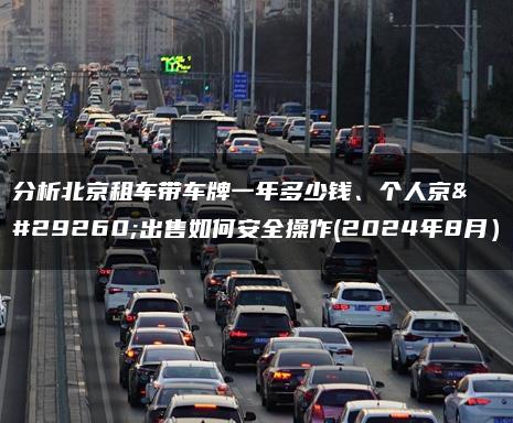 分析北京租车带车牌一年多少钱、个人京牌出售如何安全操作(2024年8月）