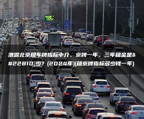 泄露北京租车牌指标中介、京牌一年、三年租金是多少？(2024年)(租京牌指标多少钱一年)