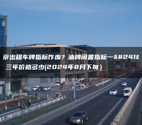 北京出租车牌指标作废？油牌闲置指标一年、三年价格多少(2024年8月下旬）