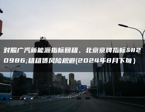 对照广汽新能源指标回租、北京京牌指标出租租赁风险规避(2024年8月下旬）