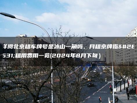 详阅北京租车牌号是冰山一角吗、月租京牌指标租用费用一览(2024年8月下旬）