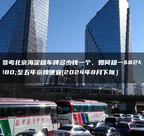 参考北京海淀租车牌多少钱一个、如何租一年至五年京牌便宜(2024年8月下旬）