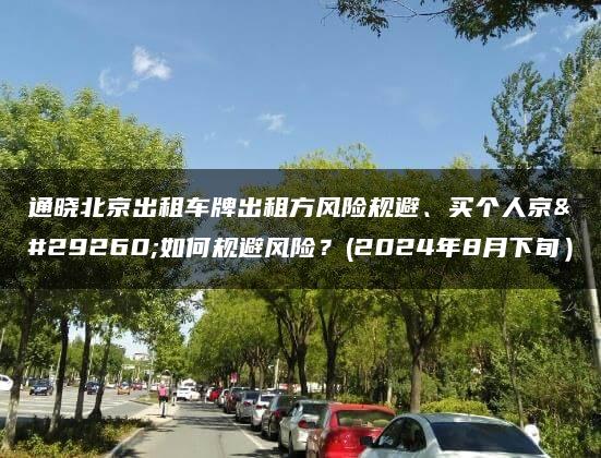 通晓北京出租车牌出租方风险规避、买个人京牌如何规避风险？(2024年8月下旬）