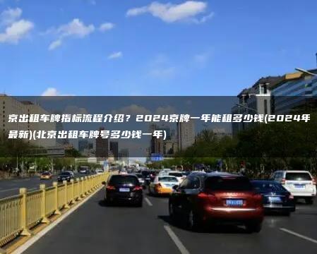 北京出租车牌指标流程介绍？2024京牌一年能租多少钱(2024年8月最新)(北京出租车牌号多少钱一年)