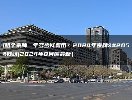 北京租个京牌一年多少钱费用？2024年京牌值多少钱呀(2024年8月底最新）