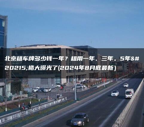 北京租车牌多少钱一年？租用一年、三年。5年价格大曝光了(2024年8月底最新）