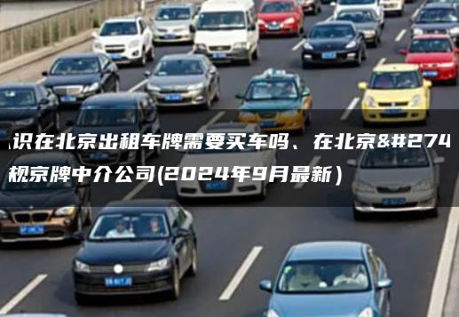 认识在北京出租车牌需要买车吗、在北京正规京牌中介公司(2024年9月最新）