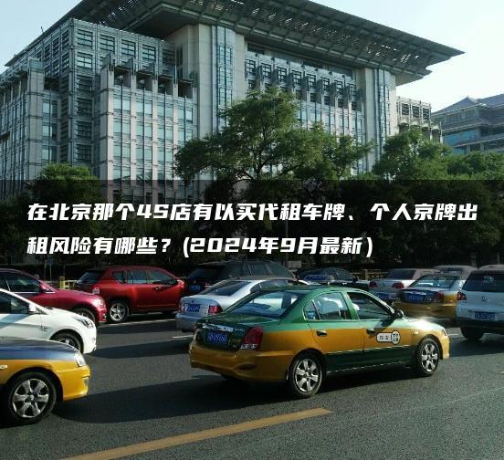 在北京那个4S店有以买代租车牌、个人京牌出租风险有哪些？(2024年9月最新）