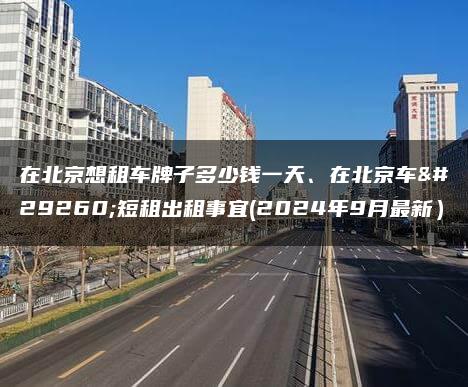 在北京想租车牌子多少钱一天、在北京车牌短租出租事宜(2024年9月最新）