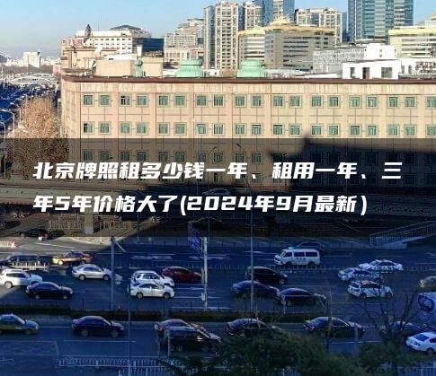 北京牌照租多少钱一年、租用一年、三年5年价格大了(2024年9月最新）