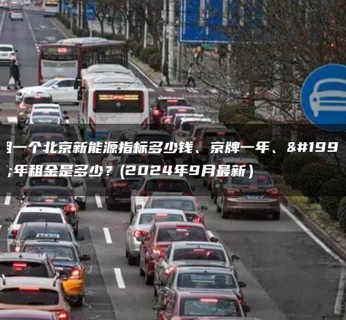 租一个北京新能源指标多少钱、京牌一年、三年租金是多少？(2024年9月最新）