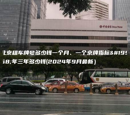 北京租车牌号多少钱一个月、一个京牌指标一年三年多少钱(2024年9月最新）