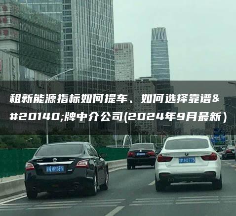 租新能源指标如何提车、如何选择靠谱京牌中介公司(2024年9月最新）