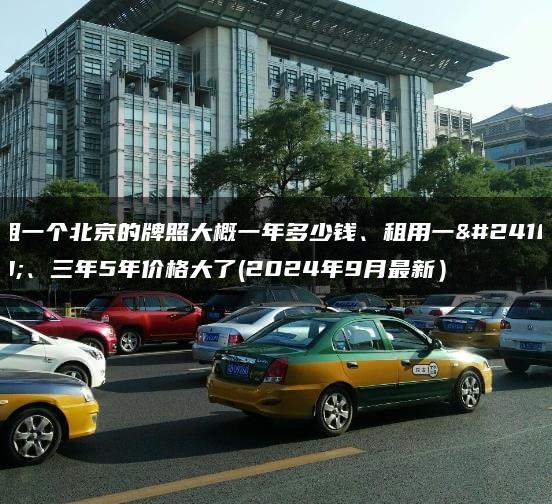 租一个北京的牌照大概一年多少钱、租用一年、三年5年价格大了(2024年9月最新）