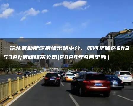 一览北京新能源指标出租中介、如何正确选择京牌租赁公司(2024年9月更新）