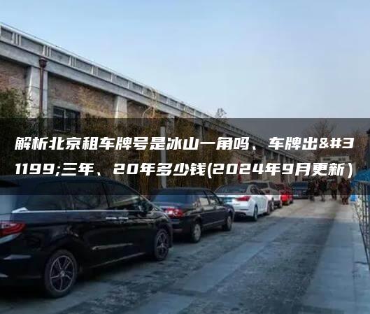 解析北京租车牌号是冰山一角吗、车牌出租三年、20年多少钱(2024年9月更新）