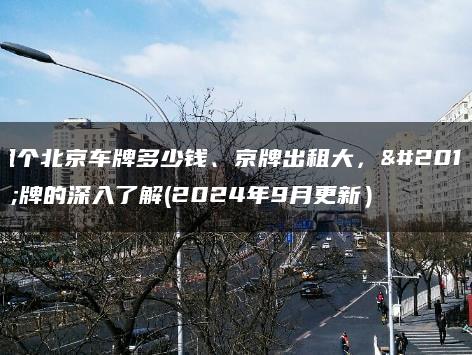 租个北京车牌多少钱、京牌出租大，京牌的深入了解(2024年9月更新）