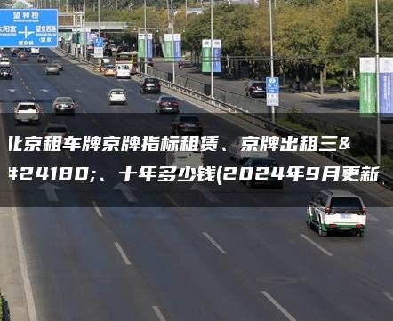 北京租车牌京牌指标租赁、京牌出租三年、十年多少钱(2024年9月更新）