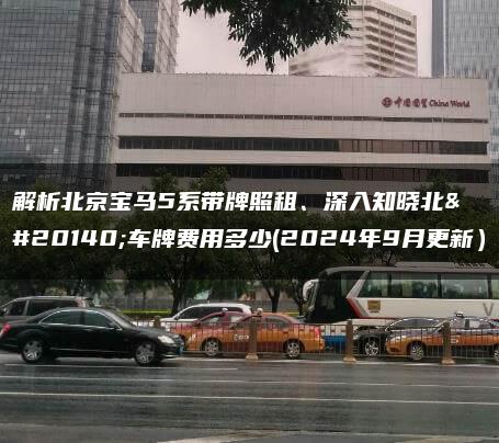 解析北京宝马5系带牌照租、深入知晓北京车牌费用多少(2024年9月更新）