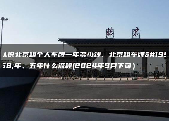 认识北京租个人车牌一年多少钱、北京租车牌一年、五年什么流程(2024年9月下旬）