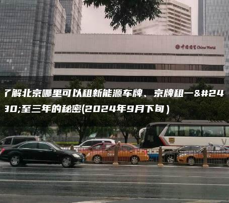 了解北京哪里可以租新能源车牌、京牌租一年至三年的秘密(2024年9月下旬）