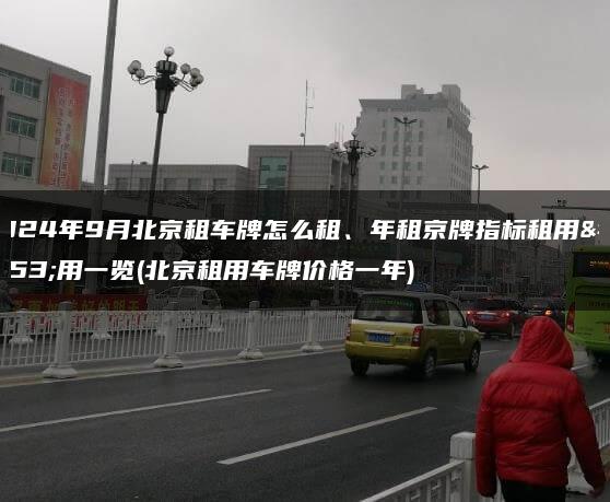 2024年9月北京租车牌怎么租、年租京牌指标租用费用一览(北京租用车牌价格一年)