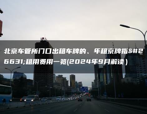 北京车管所门口出租车牌的、年租京牌指标租用费用一览(2024年9月解读）