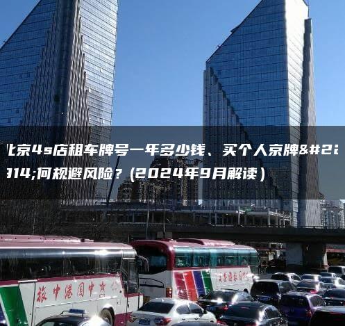 北京4s店租车牌号一年多少钱、买个人京牌如何规避风险？(2024年9月解读）