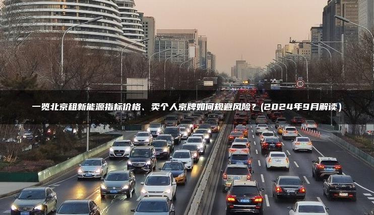 一览北京租新能源指标价格、卖个人京牌如何规避风险？(2024年9月解读）