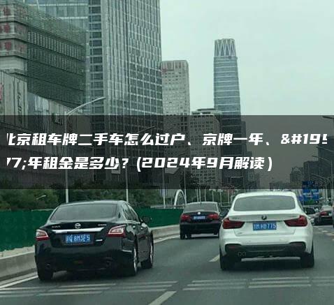 北京租车牌二手车怎么过户、京牌一年、三年租金是多少？(2024年9月解读）