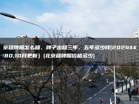 北京租牌照怎么租、牌子出租三年、五年多少钱(2024年10月更新）(北京租牌照价格多少)