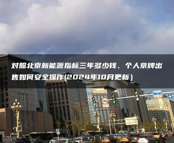 对照北京新能源指标三年多少钱、个人京牌出售如何安全操作(2024年10月更新）