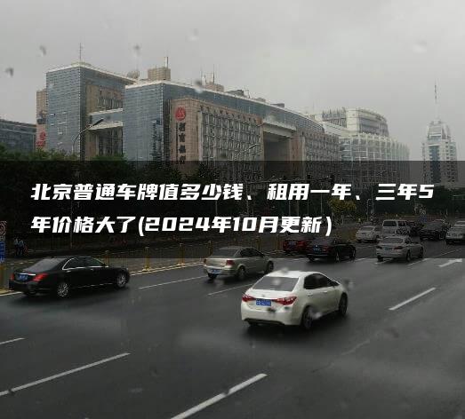 北京普通车牌值多少钱、租用一年、三年5年价格大了(2024年10月更新）