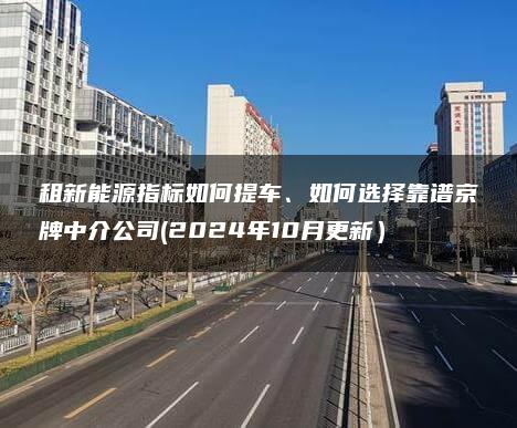 租新能源指标如何提车、如何选择靠谱京牌中介公司(2024年10月更新）