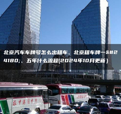 北京汽车车牌号怎么出租车、北京租车牌一年、五年什么流程(2024年10月更新）