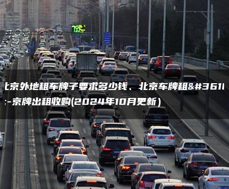 北京外地租车牌子要求多少钱、北京车牌租赁-京牌出租收购(2024年10月更新）