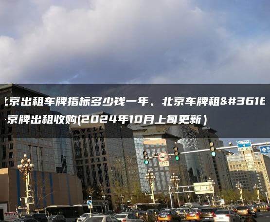 北京出租车牌指标多少钱一年、北京车牌租赁-京牌出租收购(2024年10月上旬更新）