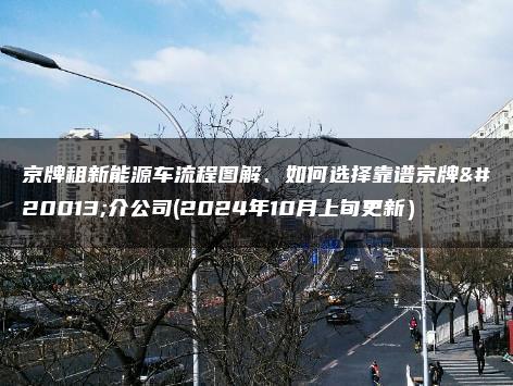 京牌租新能源车流程图解、如何选择靠谱京牌中介公司(2024年10月上旬更新）