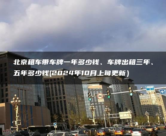 北京租车带车牌一年多少钱、车牌出租三年、五年多少钱(2024年10月上旬更新）