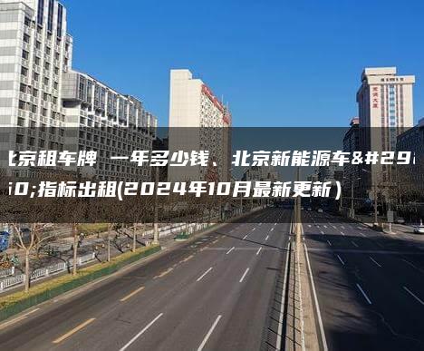 北京租车牌 一年多少钱、北京新能源车牌指标出租(2024年10月最新更新）