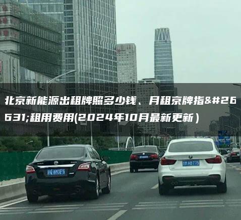 北京新能源出租牌照多少钱、月租京牌指标租用费用(2024年10月最新更新）