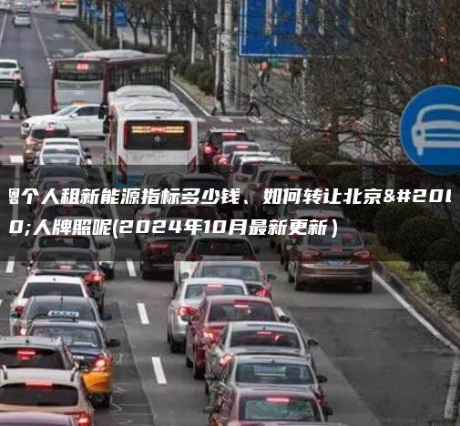 嗯个人租新能源指标多少钱、如何转让北京个人牌照呢(2024年10月最新更新）