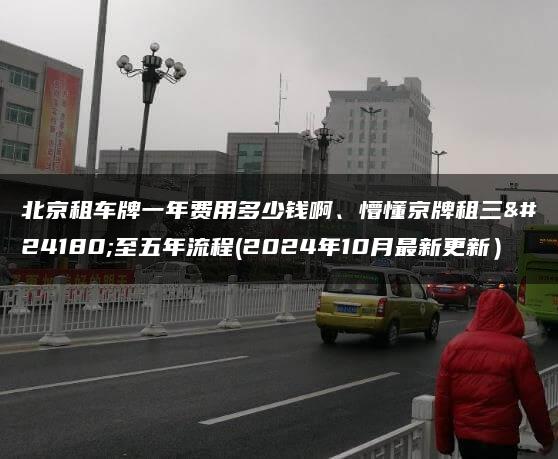 北京租车牌一年费用多少钱啊、懵懂京牌租三年至五年流程(2024年10月最新更新）