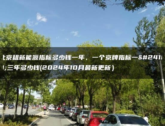 北京租新能源指标多少钱一年、一个京牌指标一年三年多少钱(2024年10月最新更新）