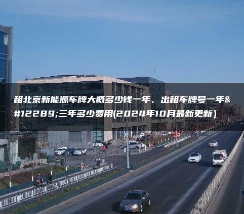 租北京新能源车牌大概多少钱一年、出租车牌号一年、三年多少费用(2024年10月最新更新）