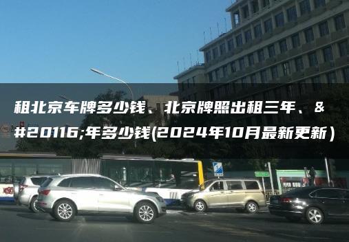 租北京车牌多少钱、北京牌照出租三年、五年多少钱(2024年10月最新更新）