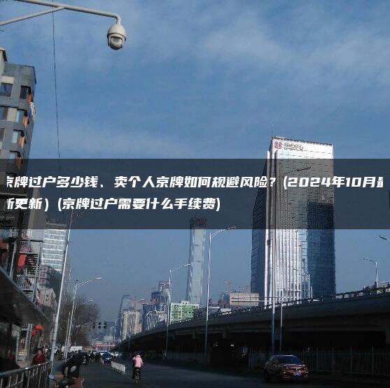 京牌过户多少钱、卖个人京牌如何规避风险？(2024年10月最新更新）(京牌过户需要什么手续费)